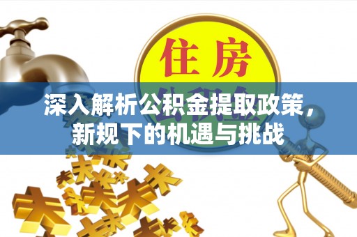 平顺深入解析公积金提取政策，新规下的机遇与挑战