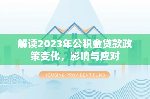 平顺解读2023年公积金贷款政策变化，影响与应对