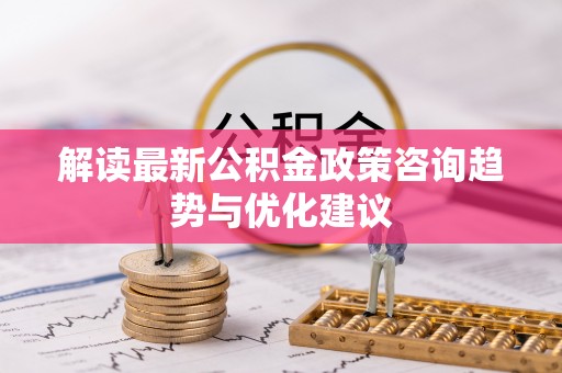 平顺解读最新公积金政策咨询趋势与优化建议