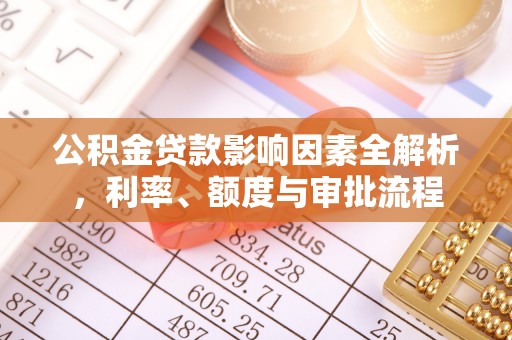 平顺公积金贷款影响因素全解析，利率、额度与审批流程