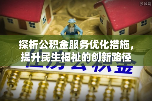 平顺探析公积金服务优化措施，提升民生福祉的创新路径