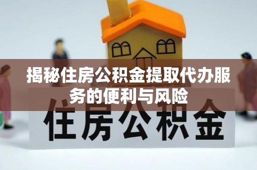 平顺揭秘住房公积金提取代办服务的便利与风险
