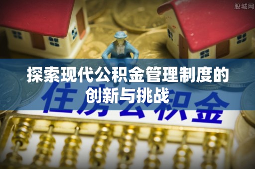 平顺探索现代公积金管理制度的创新与挑战