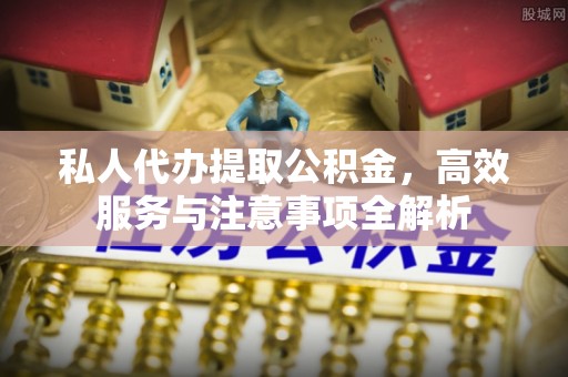 平顺私人代办提取公积金，高效服务与注意事项全解析