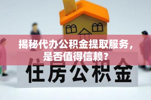 平顺揭秘代办公积金提取服务，是否值得信赖？