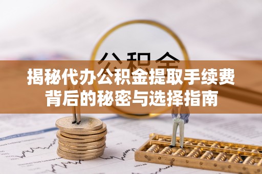 平顺揭秘代办公积金提取手续费背后的秘密与选择指南