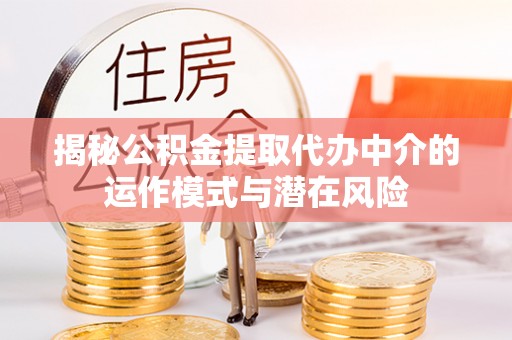 平顺揭秘公积金提取代办中介的运作模式与潜在风险
