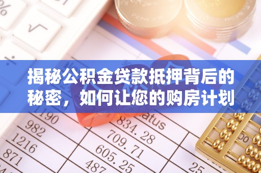平顺揭秘公积金贷款抵押背后的秘密，如何让您的购房计划更轻松？