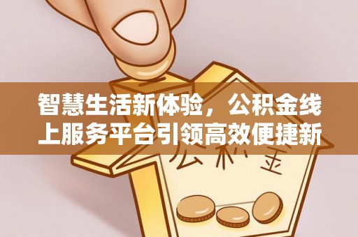 平顺智慧生活新体验，公积金线上服务平台引领高效便捷新潮流