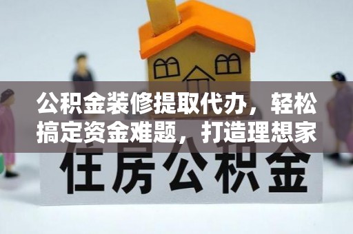 平顺公积金装修提取代办，轻松搞定资金难题，打造理想家居