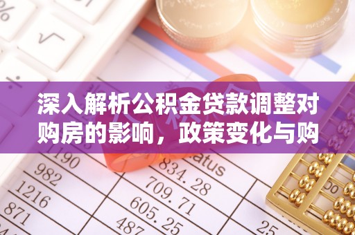 平顺深入解析公积金贷款调整对购房的影响，政策变化与购房者选择