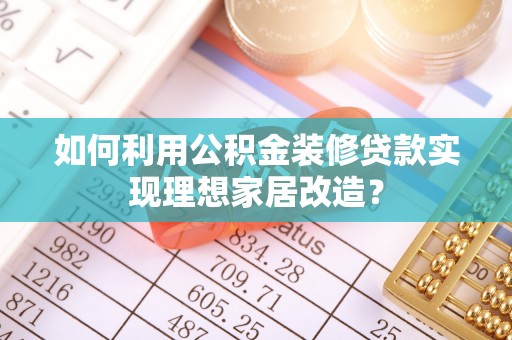 平顺如何利用公积金装修贷款实现理想家居改造？