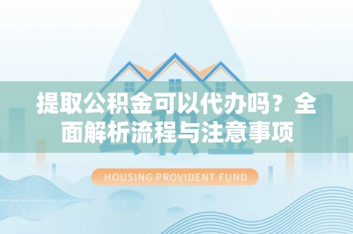 平顺提取公积金可以代办吗？全面解析流程与注意事项
