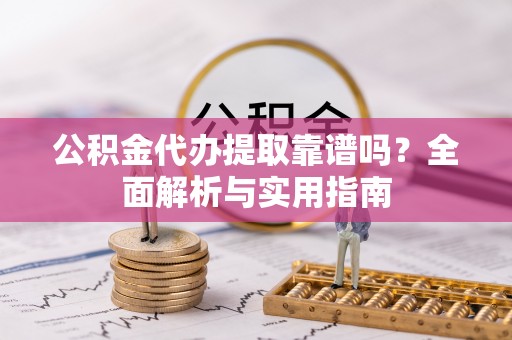 平顺公积金代办提取靠谱吗？全面解析与实用指南