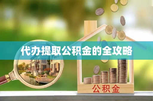 平顺代办提取公积金的全攻略