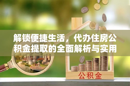 平顺解锁便捷生活，代办住房公积金提取的全面解析与实用指南