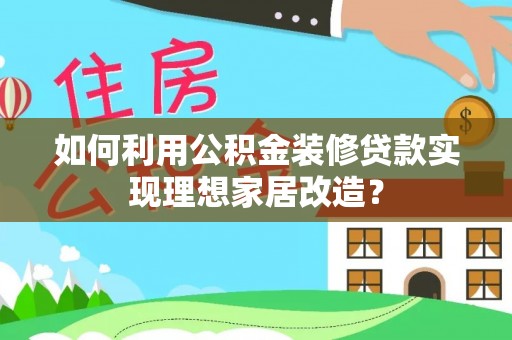 平顺如何利用公积金装修贷款实现理想家居改造？