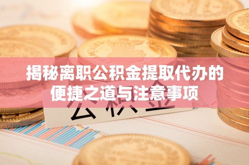 平顺揭秘离职公积金提取代办的便捷之道与注意事项