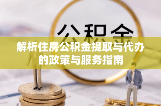 平顺解析住房公积金提取与代办的政策与服务指南