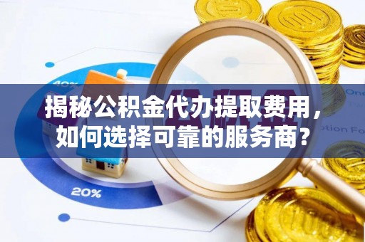 平顺揭秘公积金代办提取费用，如何选择可靠的服务商？