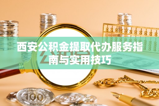 平顺西安公积金提取代办服务指南与实用技巧