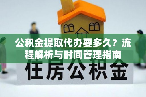 平顺公积金提取代办要多久？流程解析与时间管理指南