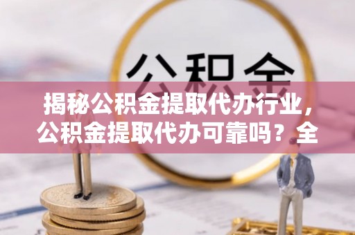 平顺揭秘公积金提取代办行业，公积金提取代办可靠吗？全面解析与风险规避