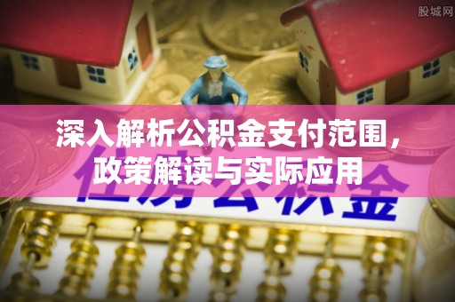 平顺深入解析公积金支付范围，政策解读与实际应用