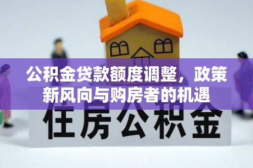 平顺公积金贷款额度调整，政策新风向与购房者的机遇