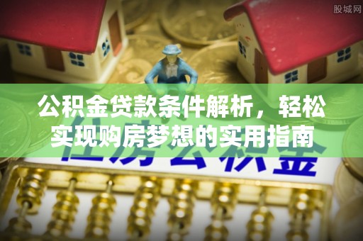 平顺公积金贷款条件解析，轻松实现购房梦想的实用指南