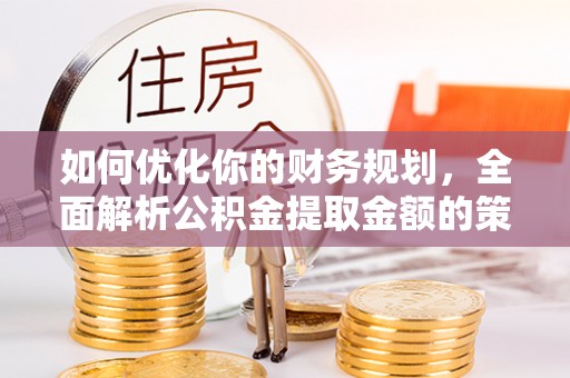 平顺如何优化你的财务规划，全面解析公积金提取金额的策略与技巧