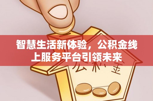 平顺智慧生活新体验，公积金线上服务平台引领未来