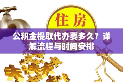平顺公积金提取代办要多久？详解流程与时间安排