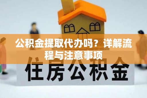平顺公积金提取代办吗？详解流程与注意事项