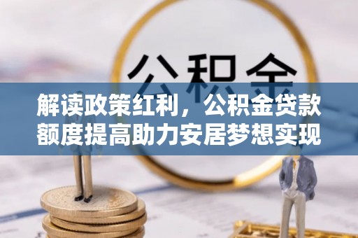平顺解读政策红利，公积金贷款额度提高助力安居梦想实现