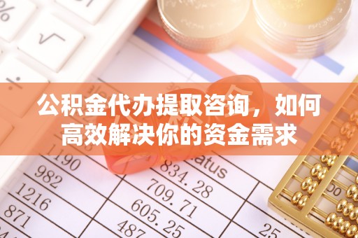 平顺公积金代办提取咨询，如何高效解决你的资金需求