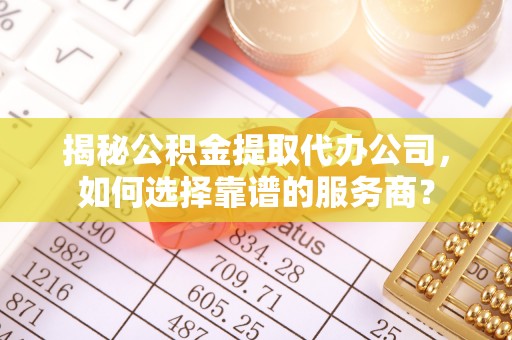 平顺揭秘公积金提取代办公司，如何选择靠谱的服务商？