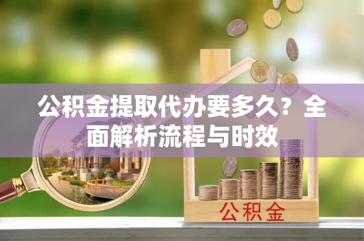 平顺公积金提取代办要多久？全面解析流程与时效