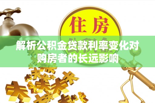 平顺解析公积金贷款利率变化对购房者的长远影响