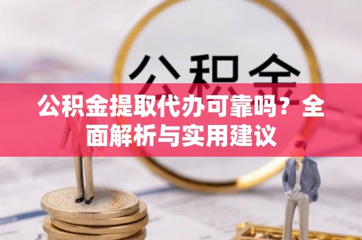 平顺公积金提取代办可靠吗？全面解析与实用建议
