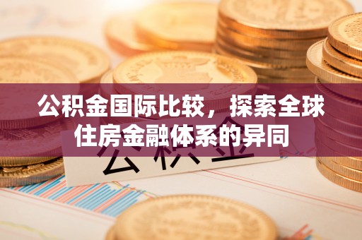 平顺公积金国际比较，探索全球住房金融体系的异同