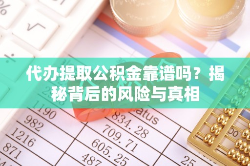 平顺代办提取公积金靠谱吗？揭秘背后的风险与真相