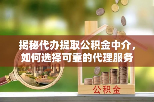 平顺揭秘代办提取公积金中介，如何选择可靠的代理服务