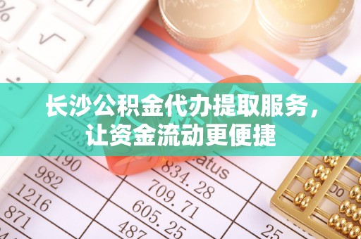 平顺长沙公积金代办提取服务，让资金流动更便捷