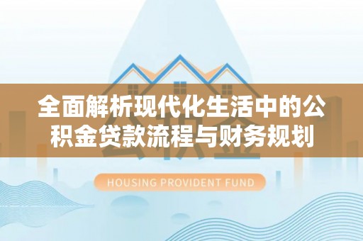 平顺全面解析现代化生活中的公积金贷款流程与财务规划