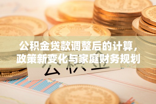 平顺公积金贷款调整后的计算，政策新变化与家庭财务规划