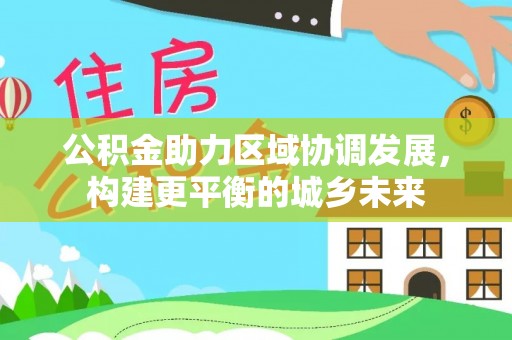 平顺公积金助力区域协调发展，构建更平衡的城乡未来