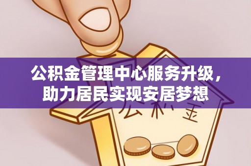 平顺公积金管理中心服务升级，助力居民实现安居梦想
