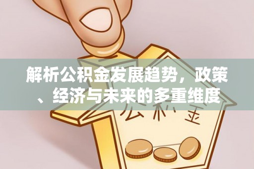 平顺解析公积金发展趋势，政策、经济与未来的多重维度