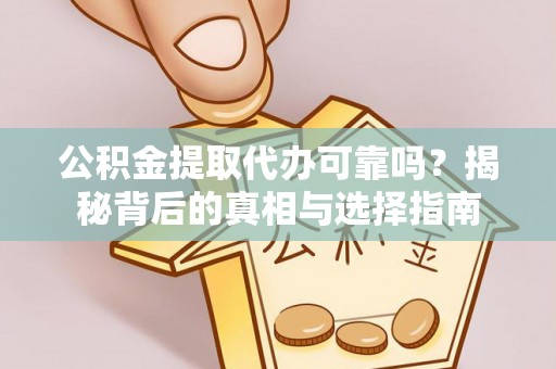 平顺公积金提取代办可靠吗？揭秘背后的真相与选择指南